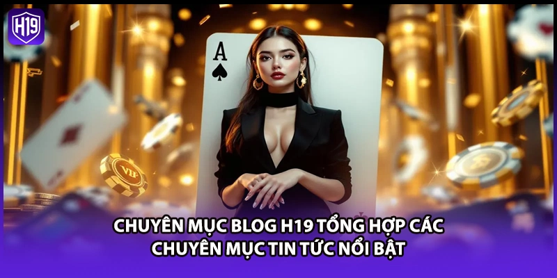 Chuyên mục blog H19 tổng hợp các chuyên mục tin tức nổi bật